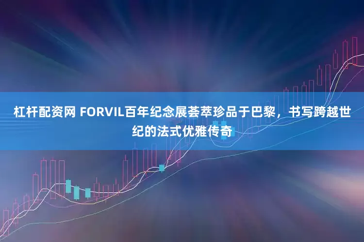 杠杆配资网 FORVIL百年纪念展荟萃珍品于巴黎，书写跨越世纪的法式优雅传奇