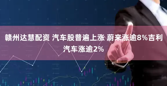 赣州达慧配资 汽车股普遍上涨 蔚来涨逾8%吉利汽车涨逾2%