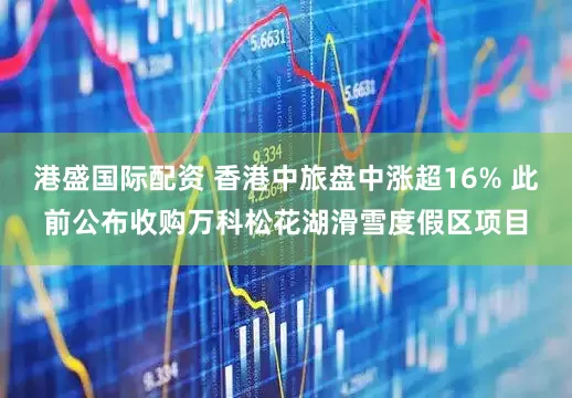港盛国际配资 香港中旅盘中涨超16% 此前公布收购万科松花湖滑雪度假区项目