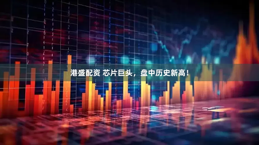 港盛配资 芯片巨头，盘中历史新高！