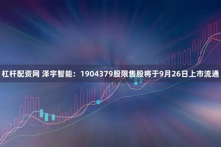 杠杆配资网 泽宇智能：1904379股限售股将于9月26日上市流通