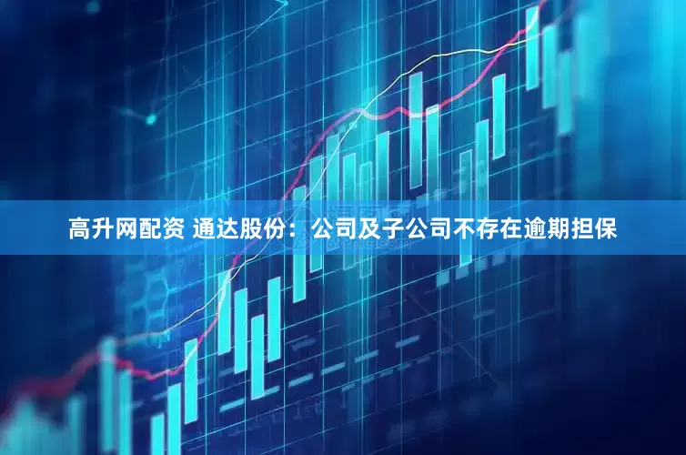 高升网配资 通达股份：公司及子公司不存在逾期担保