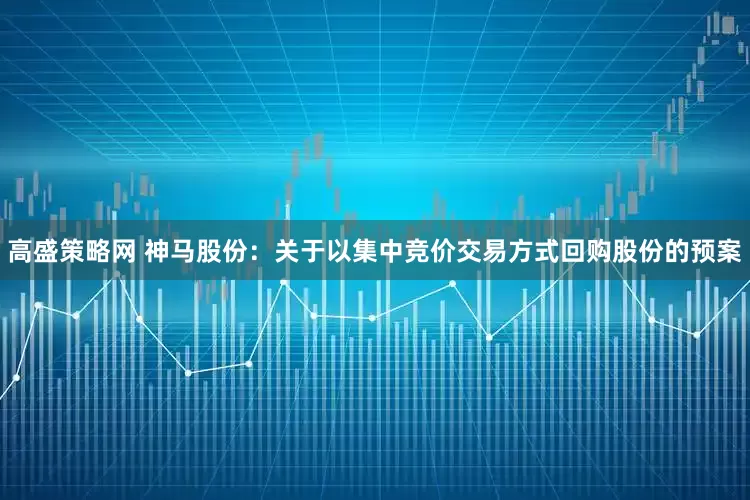 高盛策略网 神马股份：关于以集中竞价交易方式回购股份的预案