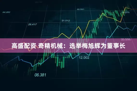 高盛配资 奇精机械：选举梅旭辉为董事长