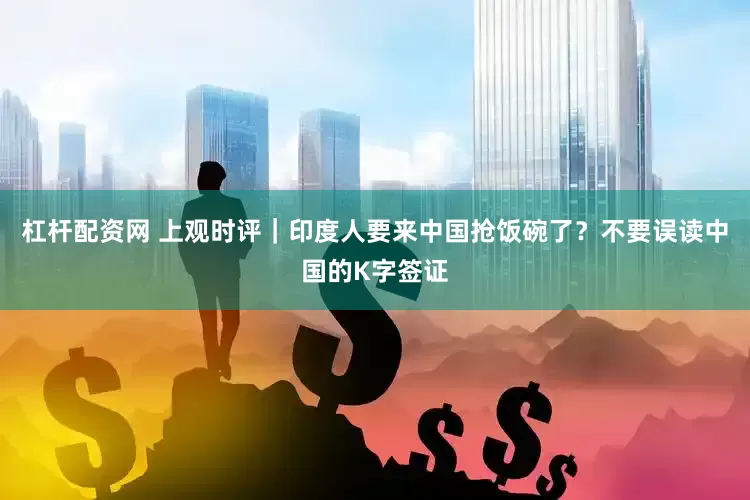 杠杆配资网 上观时评｜印度人要来中国抢饭碗了？不要误读中国的K字签证