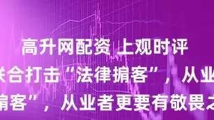 高升网配资 上观时评 | 三部门联合打击“法律掮客”，从业者更要有敬畏之心