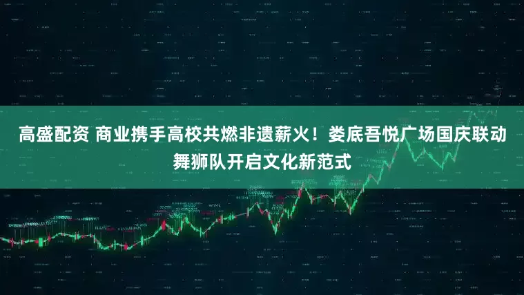 高盛配资 商业携手高校共燃非遗薪火！娄底吾悦广场国庆联动舞狮队开启文化新范式