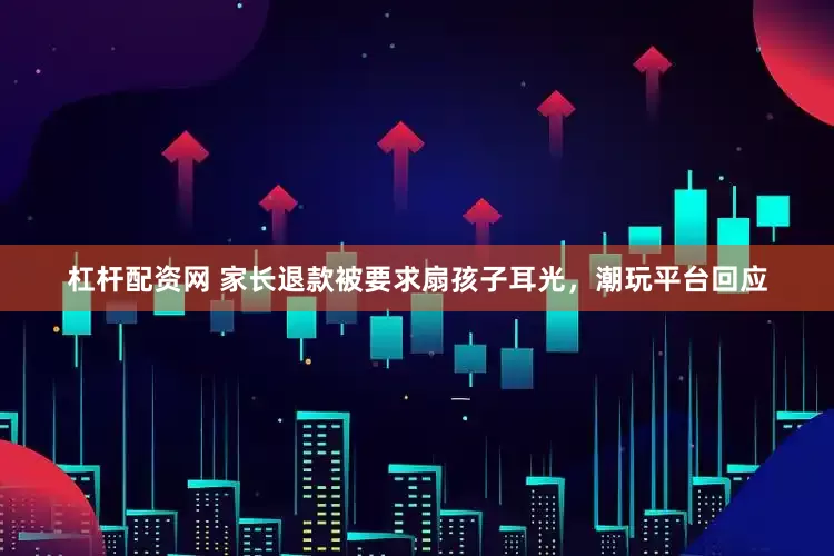 杠杆配资网 家长退款被要求扇孩子耳光，潮玩平台回应