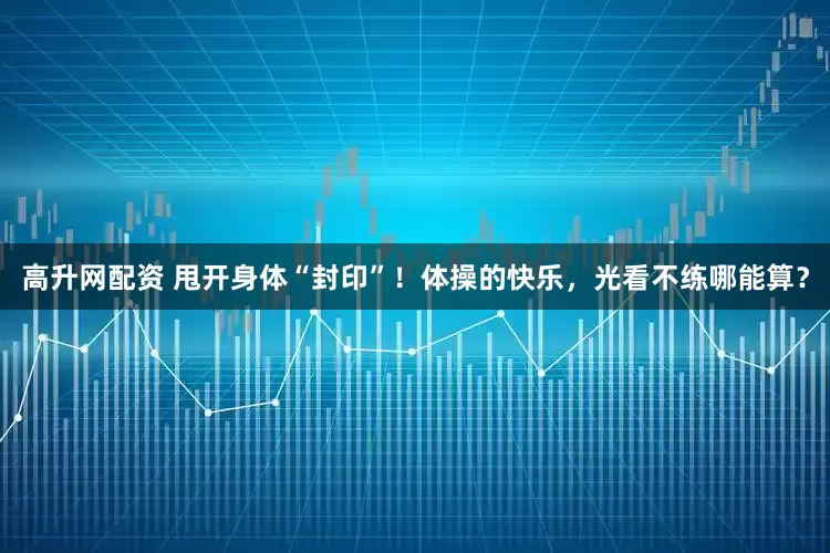 高升网配资 甩开身体“封印”！体操的快乐，光看不练哪能算？