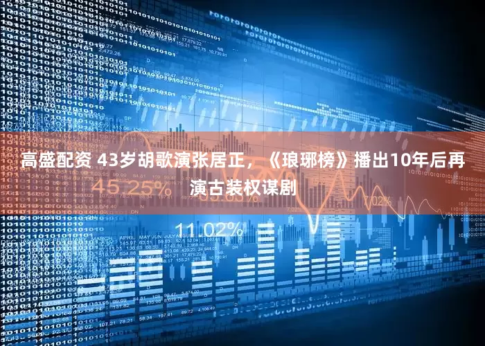 高盛配资 43岁胡歌演张居正，《琅琊榜》播出10年后再演古装权谋剧