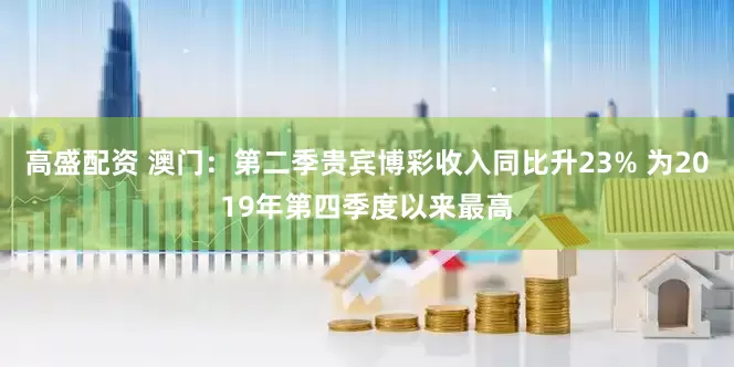 高盛配资 澳门:第二季贵宾博彩收入同比升23% 为2019年第四季度以来最高