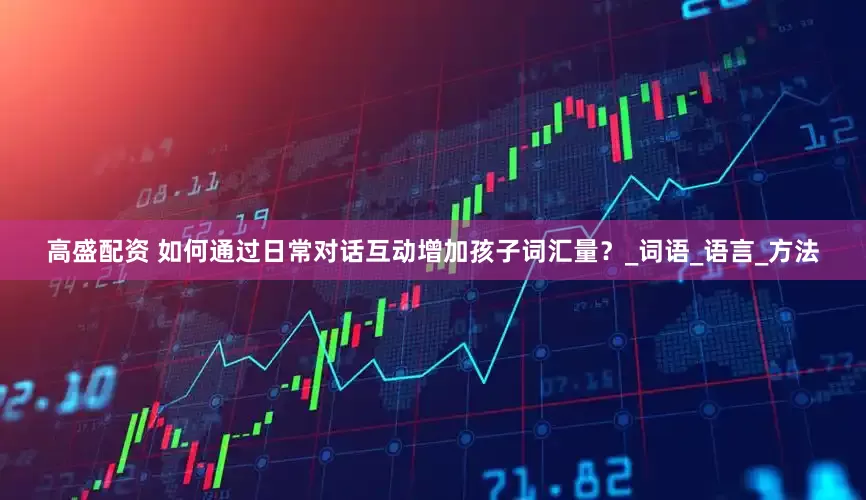 高盛配资 如何通过日常对话互动增加孩子词汇量？_词语_语言_方法