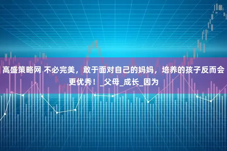高盛策略网 不必完美，敢于面对自己的妈妈，培养的孩子反而会更优秀！_父母_成长_因为