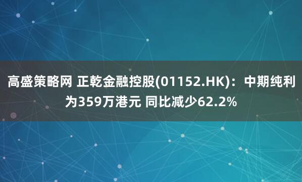 高盛策略网 正乾金融控股(01152.HK)：中期纯利为359万港元 同比减少62.2%
