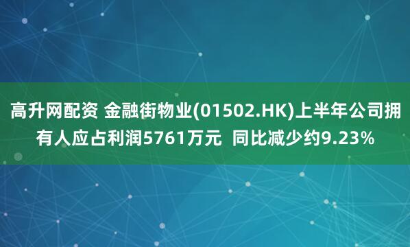 高升网配资 金融街物业(01502.HK)上半年公司拥有人应占利润5761万元  同比减少约9.23%