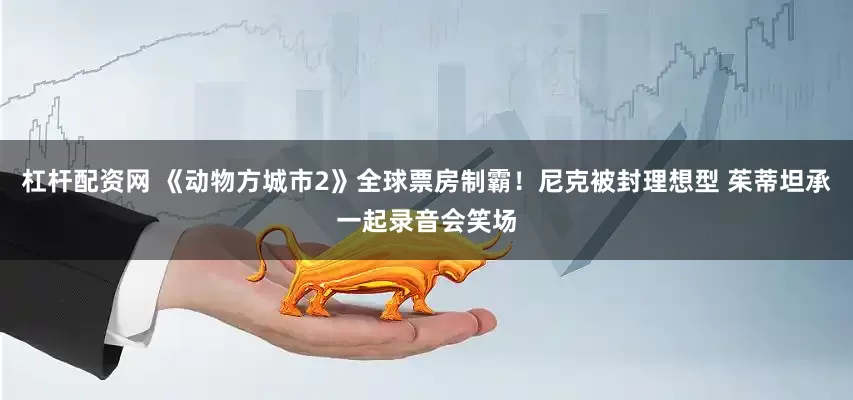杠杆配资网 《动物方城市2》全球票房制霸！尼克被封理想型 茱蒂坦承一起录音会笑场