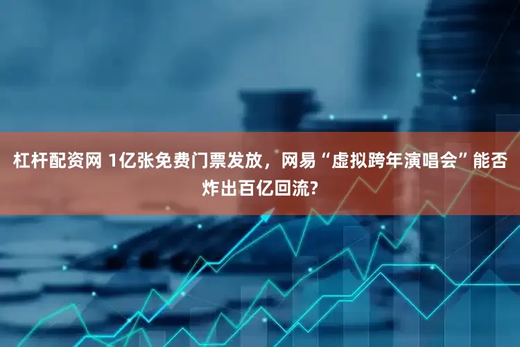 杠杆配资网 1亿张免费门票发放，网易“虚拟跨年演唱会”能否炸出百亿回流?
