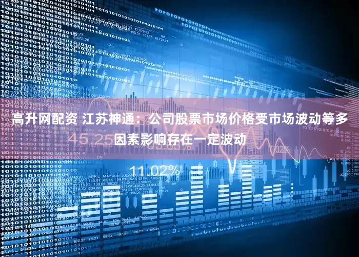 高升网配资 江苏神通：公司股票市场价格受市场波动等多因素影响存在一定波动
