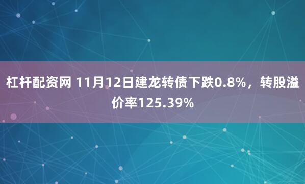 杠杆配资网 11月12日建龙转债下跌0.8%，转股溢价率125.39%