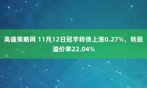 高盛策略网 11月12日冠宇转债上涨0.27%，转股溢价率22.04%