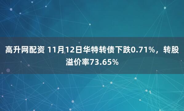 高升网配资 11月12日华特转债下跌0.71%，转股溢价率73.65%
