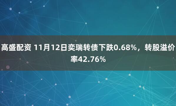 高盛配资 11月12日奕瑞转债下跌0.68%，转股溢价率42.76%