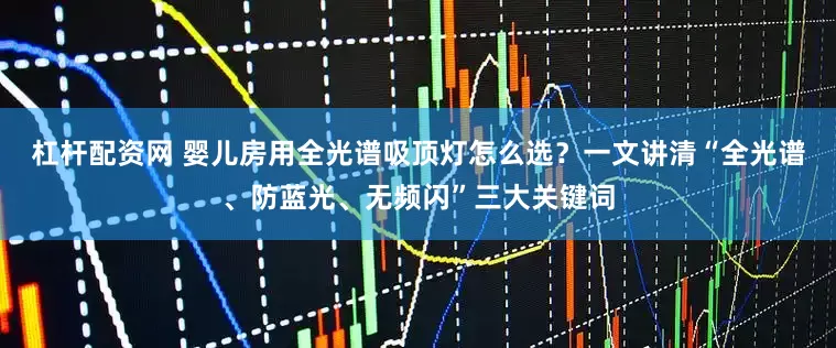 杠杆配资网 婴儿房用全光谱吸顶灯怎么选？一文讲清“全光谱、防蓝光、无频闪”三大关键词