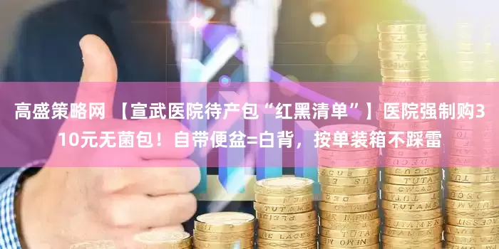 高盛策略网 【宣武医院待产包“红黑清单”】医院强制购310元无菌包！自带便盆=白背，按单装箱不踩雷