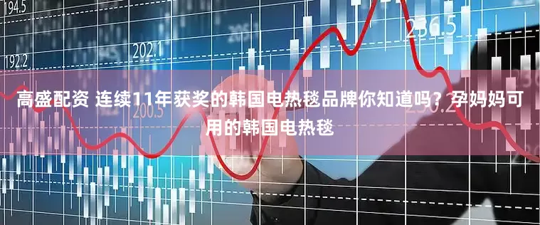 高盛配资 连续11年获奖的韩国电热毯品牌你知道吗？孕妈妈可用的韩国电热毯