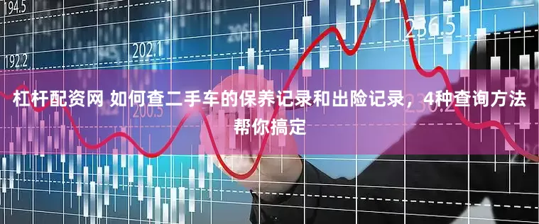 杠杆配资网 如何查二手车的保养记录和出险记录，4种查询方法帮你搞定