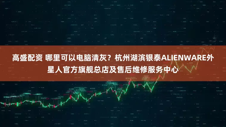 高盛配资 哪里可以电脑清灰？杭州湖滨银泰ALIENWARE外星人官方旗舰总店及售后维修服务中心