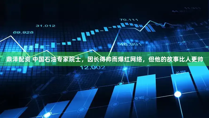 鼎泽配资 中国石油专家院士，因长得帅而爆红网络，但他的故事比人更帅