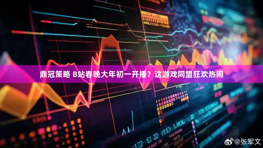 鼎冠策略 B站春晚大年初一开播？这游戏同盟狂欢热闹