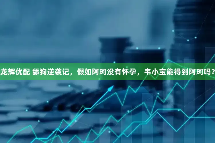 龙辉优配 舔狗逆袭记，假如阿珂没有怀孕，韦小宝能得到阿珂吗？