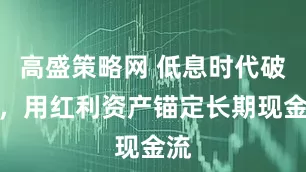 高盛策略网 低息时代破局，用红利资产锚定长期现金流