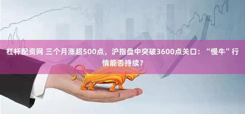 杠杆配资网 三个月涨超500点，沪指盘中突破3600点关口：“慢牛”行情能否持续？