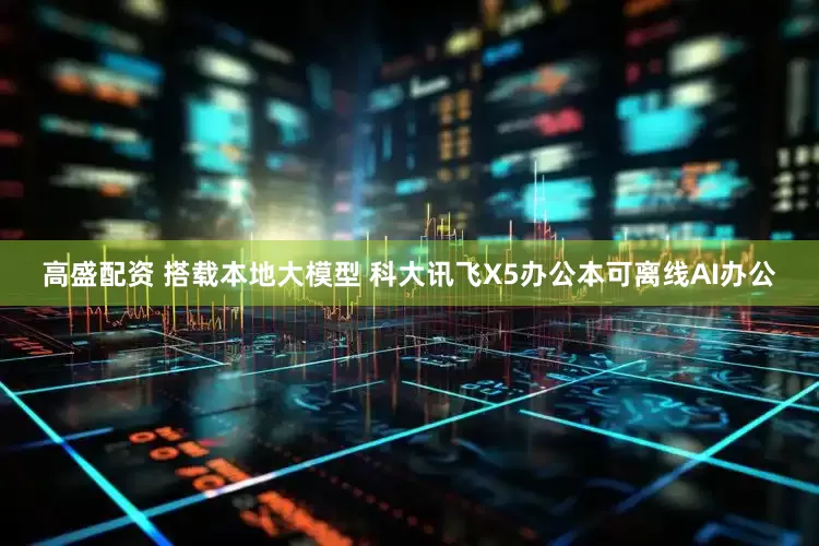 高盛配资 搭载本地大模型 科大讯飞X5办公本可离线AI办公
