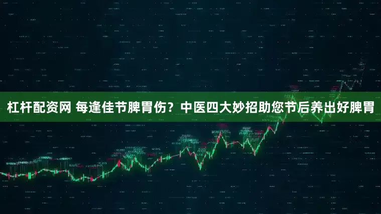 杠杆配资网 每逢佳节脾胃伤？中医四大妙招助您节后养出好脾胃