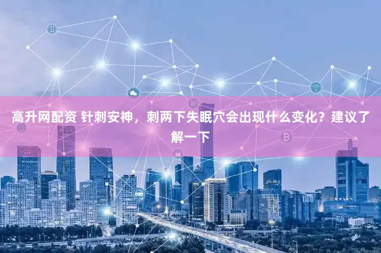 高升网配资 针刺安神，刺两下失眠穴会出现什么变化？建议了解一下