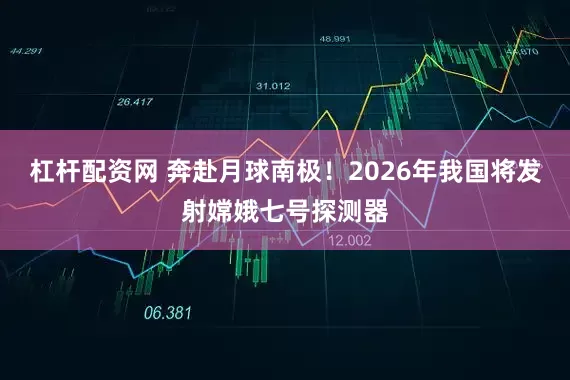 杠杆配资网 奔赴月球南极！2026年我国将发射嫦娥七号探测器