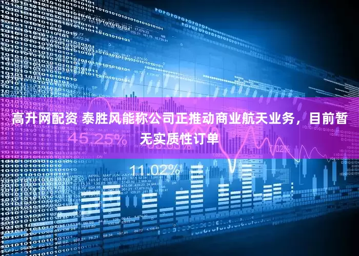 高升网配资 泰胜风能称公司正推动商业航天业务，目前暂无实质性订单