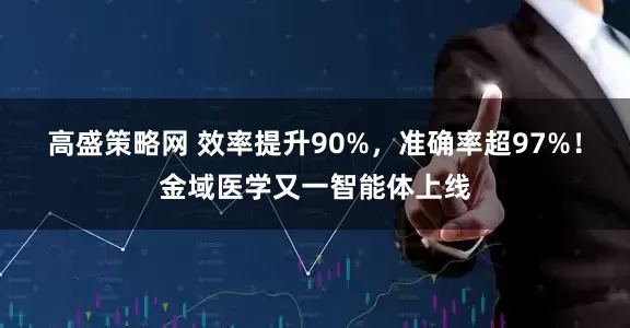 高盛策略网 效率提升90%，准确率超97%！金域医学又一智能体上线