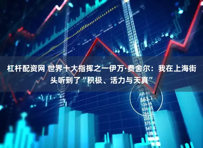 杠杆配资网 世界十大指挥之一伊万·费舍尔：我在上海街头听到了“积极、活力与天真”