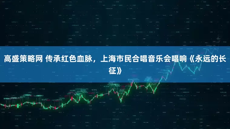 高盛策略网 传承红色血脉，上海市民合唱音乐会唱响《永远的长征》
