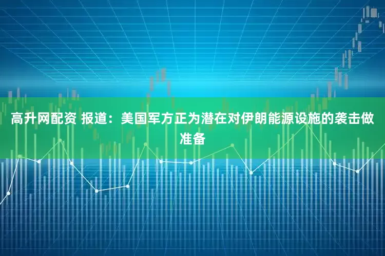 高升网配资 报道：美国军方正为潜在对伊朗能源设施的袭击做准备