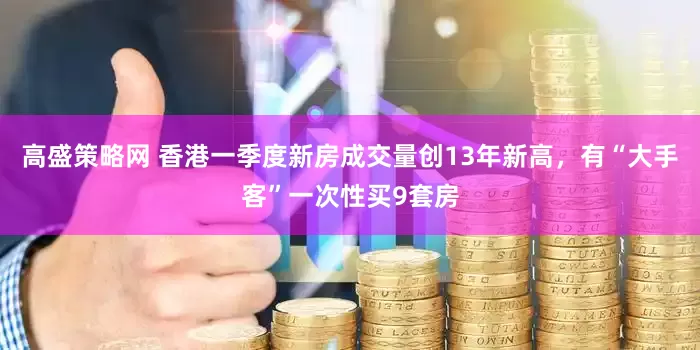高盛策略网 香港一季度新房成交量创13年新高，有“大手客”一次性买9套房