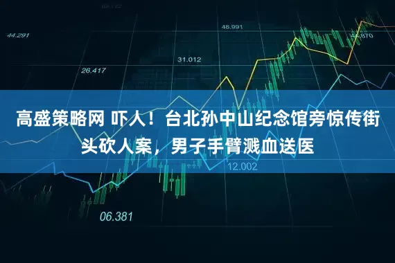 高盛策略网 吓人！台北孙中山纪念馆旁惊传街头砍人案，男子手臂溅血送医