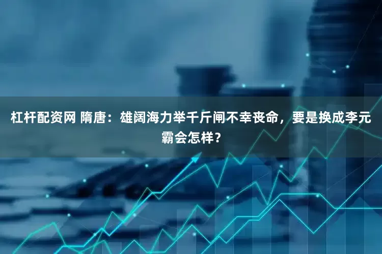 杠杆配资网 隋唐：雄阔海力举千斤闸不幸丧命，要是换成李元霸会怎样？
