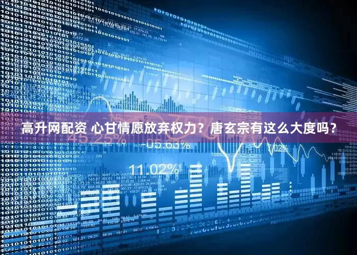 高升网配资 心甘情愿放弃权力？唐玄宗有这么大度吗？