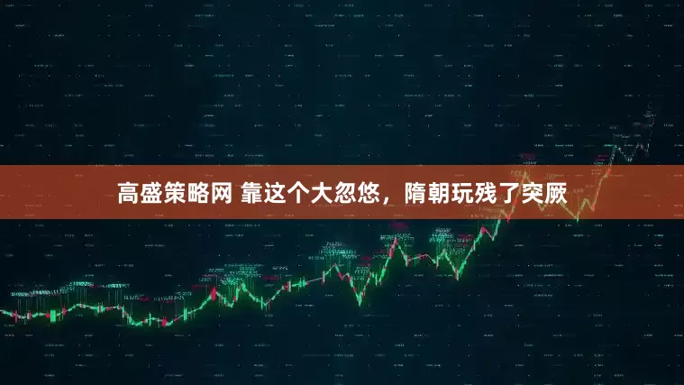 高盛策略网 靠这个大忽悠，隋朝玩残了突厥